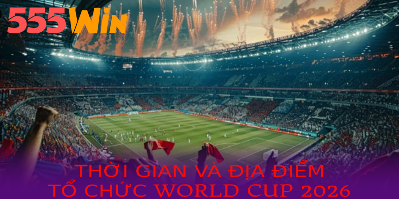 Thời gian và địa điểm diễn ra worldcup 2026